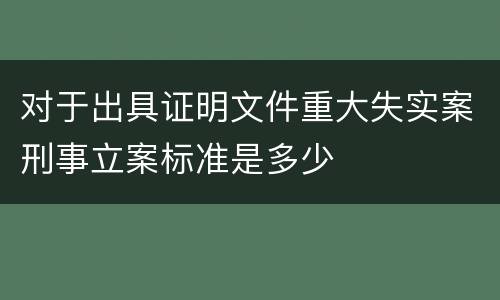 对于出具证明文件重大失实案刑事立案标准是多少