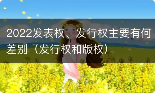 2022发表权、发行权主要有何差别（发行权和版权）