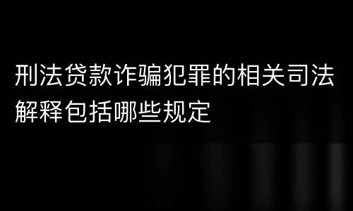 刑法贷款诈骗犯罪的相关司法解释包括哪些规定