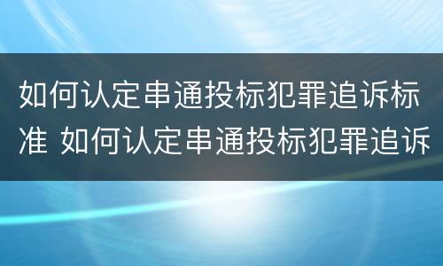 如何认定串通投标犯罪追诉标准 如何认定串通投标犯罪追诉标准
