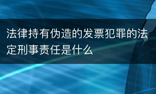 法律持有伪造的发票犯罪的法定刑事责任是什么