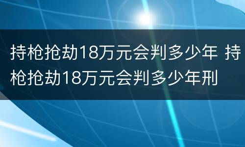 持枪抢劫18万元会判多少年 持枪抢劫18万元会判多少年刑