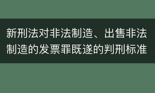 新刑法对非法制造、出售非法制造的发票罪既遂的判刑标准