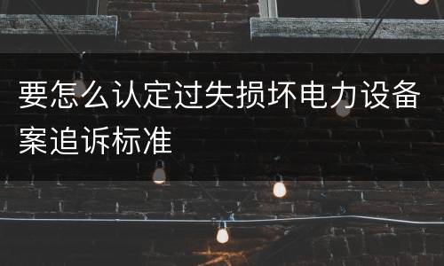 要怎么认定过失损坏电力设备案追诉标准