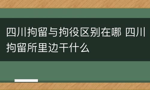 四川拘留与拘役区别在哪 四川拘留所里边干什么