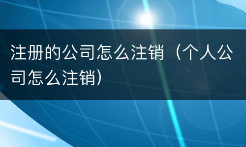 注册的公司怎么注销（个人公司怎么注销）