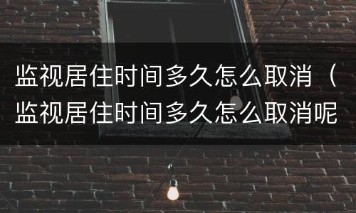 监视居住时间多久怎么取消（监视居住时间多久怎么取消呢）