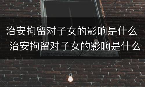 治安拘留对子女的影响是什么 治安拘留对子女的影响是什么意思