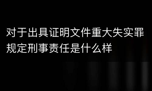 对于出具证明文件重大失实罪规定刑事责任是什么样