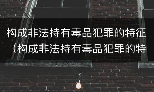 构成非法持有毒品犯罪的特征（构成非法持有毒品犯罪的特征有）