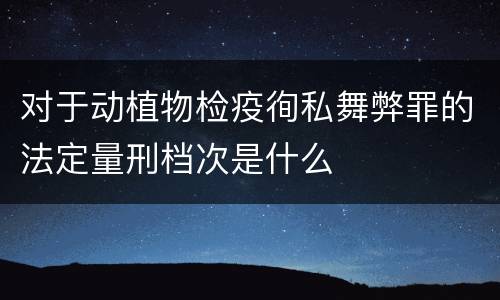 对于动植物检疫徇私舞弊罪的法定量刑档次是什么