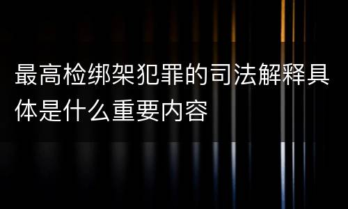 最高检绑架犯罪的司法解释具体是什么重要内容