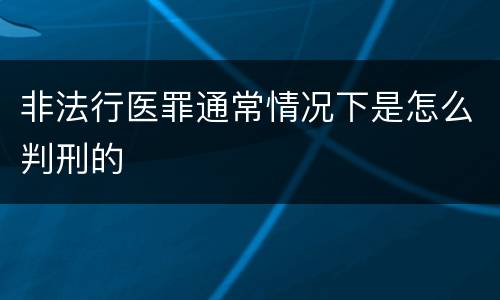 非法行医罪通常情况下是怎么判刑的