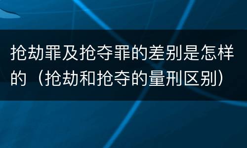 抢劫罪及抢夺罪的差别是怎样的（抢劫和抢夺的量刑区别）