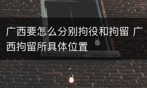 广西要怎么分别拘役和拘留 广西拘留所具体位置