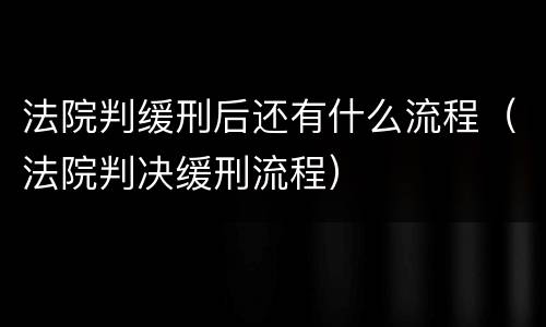 法院判缓刑后还有什么流程（法院判决缓刑流程）