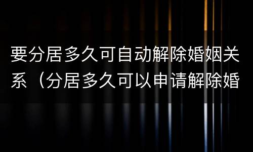 要分居多久可自动解除婚姻关系（分居多久可以申请解除婚姻关系）