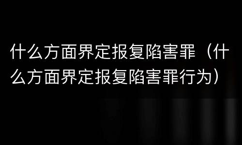 什么方面界定报复陷害罪（什么方面界定报复陷害罪行为）
