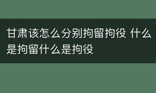 甘肃该怎么分别拘留拘役 什么是拘留什么是拘役
