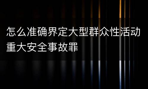 怎么准确界定大型群众性活动重大安全事故罪