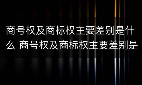 商号权及商标权主要差别是什么 商号权及商标权主要差别是什么