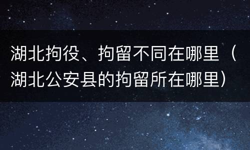 湖北拘役、拘留不同在哪里（湖北公安县的拘留所在哪里）