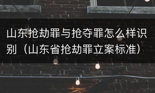 山东抢劫罪与抢夺罪怎么样识别（山东省抢劫罪立案标准）