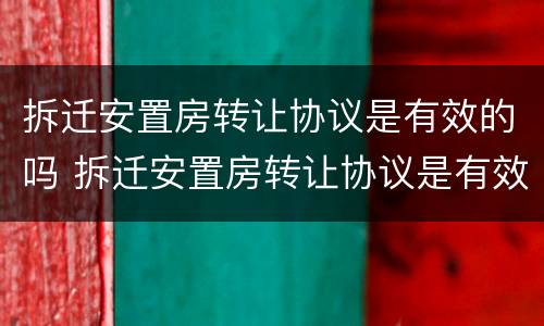 拆迁安置房转让协议是有效的吗 拆迁安置房转让协议是有效的吗知乎