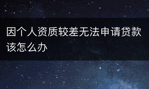 因个人资质较差无法申请贷款该怎么办
