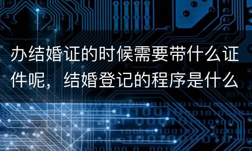 办结婚证的时候需要带什么证件呢，结婚登记的程序是什么