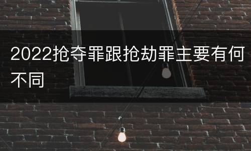 2022抢夺罪跟抢劫罪主要有何不同