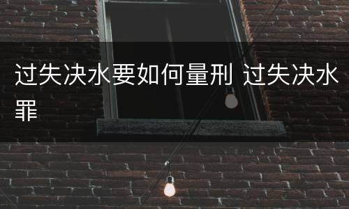 过失决水要如何量刑 过失决水罪