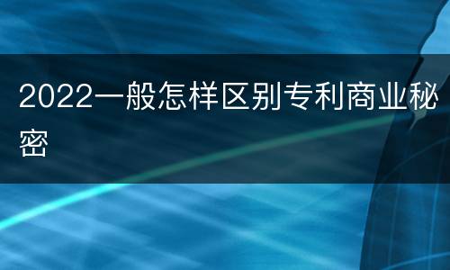 2022一般怎样区别专利商业秘密