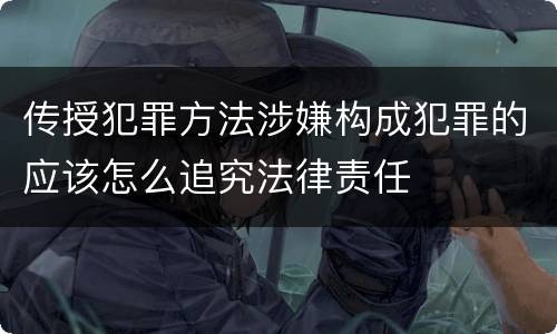 传授犯罪方法涉嫌构成犯罪的应该怎么追究法律责任