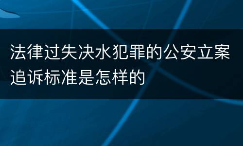 法律过失决水犯罪的公安立案追诉标准是怎样的