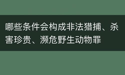 哪些条件会构成非法猎捕、杀害珍贵、濒危野生动物罪