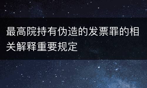 最高院持有伪造的发票罪的相关解释重要规定