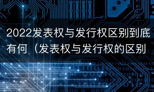2022发表权与发行权区别到底有何（发表权与发行权的区别）