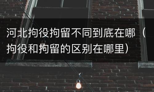河北拘役拘留不同到底在哪（拘役和拘留的区别在哪里）
