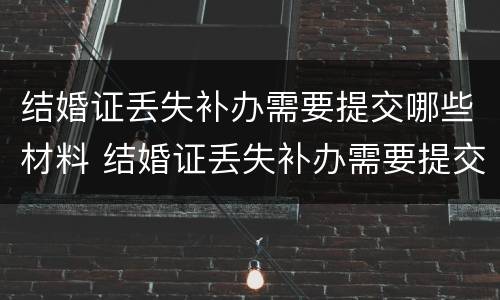 结婚证丢失补办需要提交哪些材料 结婚证丢失补办需要提交哪些材料呢