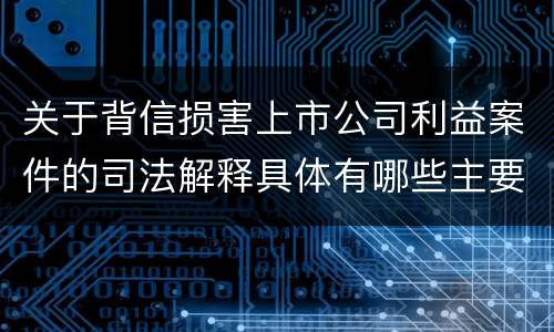关于背信损害上市公司利益案件的司法解释具体有哪些主要内容