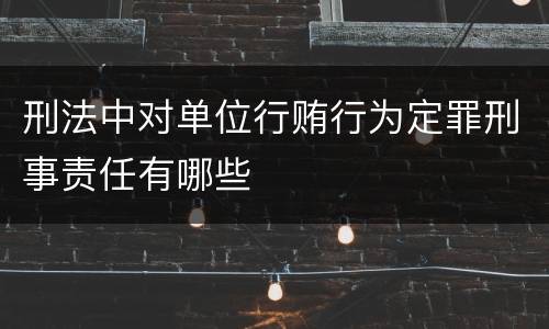 刑法中对单位行贿行为定罪刑事责任有哪些