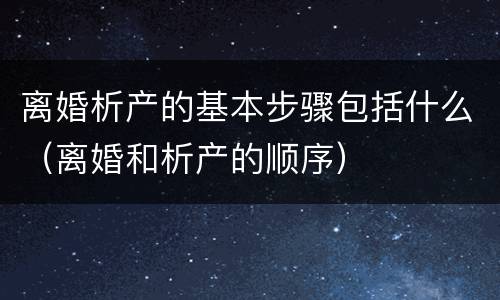 离婚析产的基本步骤包括什么（离婚和析产的顺序）