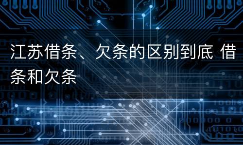 江苏借条、欠条的区别到底 借条和欠条
