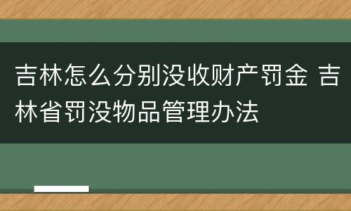 吉林怎么分别没收财产罚金 吉林省罚没物品管理办法