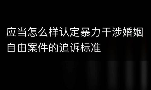 应当怎么样认定暴力干涉婚姻自由案件的追诉标准