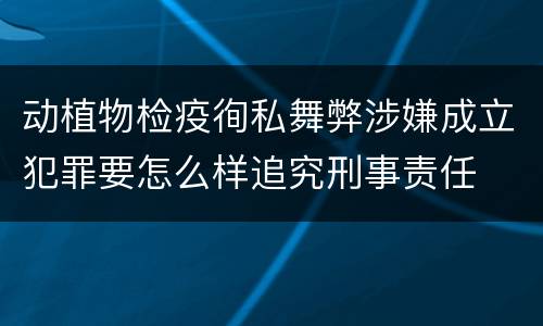 动植物检疫徇私舞弊涉嫌成立犯罪要怎么样追究刑事责任
