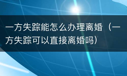 一方失踪能怎么办理离婚（一方失踪可以直接离婚吗）