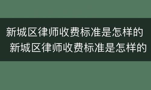 新城区律师收费标准是怎样的 新城区律师收费标准是怎样的呢