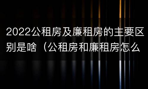 2022公租房及廉租房的主要区别是啥（公租房和廉租房怎么收费）